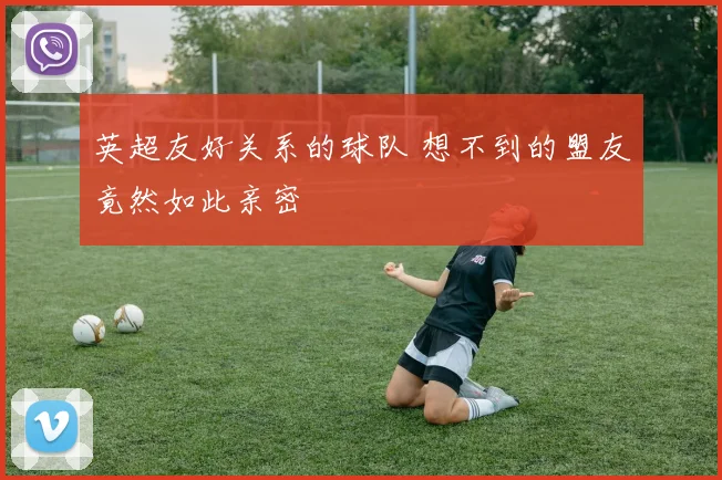 英超友好关系的球队 想不到的盟友竟然如此亲密