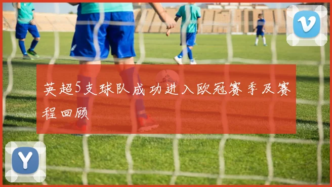 英超5支球队成功进入欧冠赛季及赛程回顾