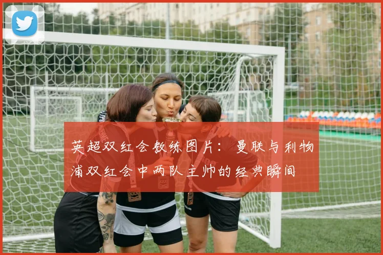 英超双红会教练图片：曼联与利物浦双红会中两队主帅的经典瞬间