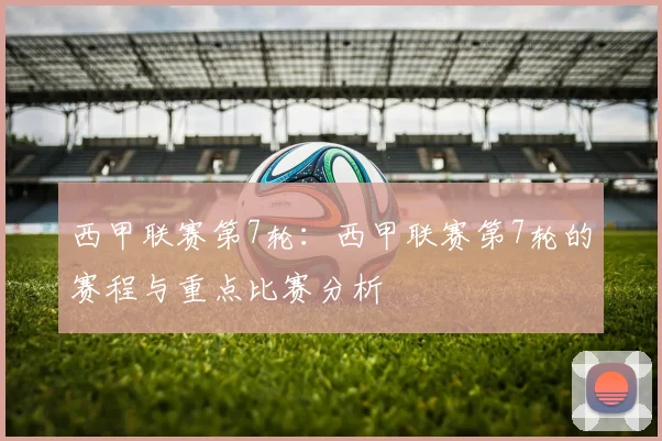 西甲联赛第7轮：西甲联赛第7轮的赛程与重点比赛分析