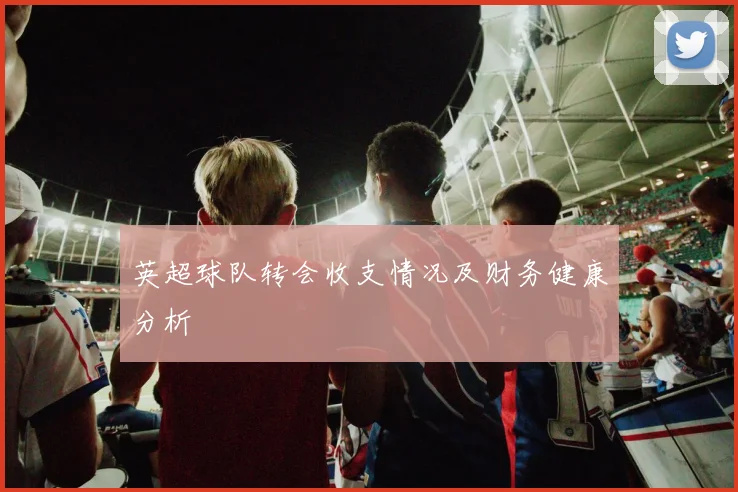 英超球队转会收支情况及财务健康分析