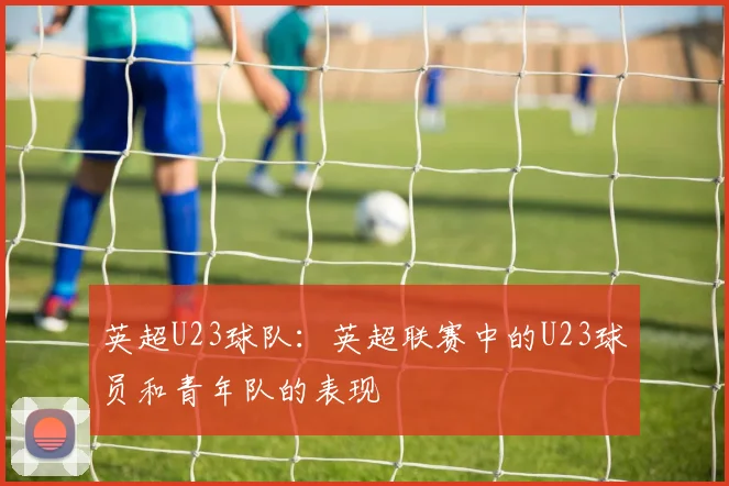 英超U23球队:英超联赛中的U23球员和青年队的表现
