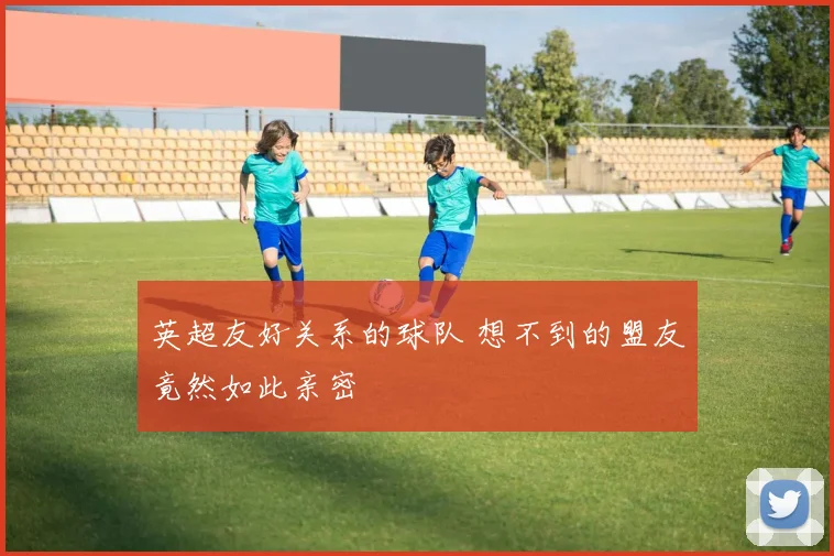 英超友好关系的球队 想不到的盟友竟然如此亲密