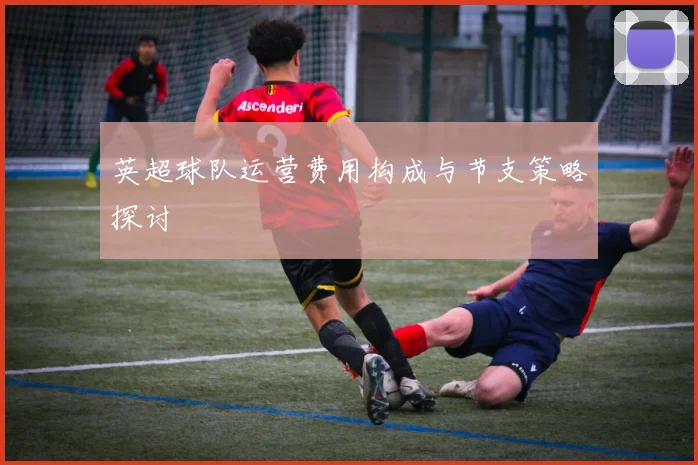 英超球队运营费用构成与节支策略探讨