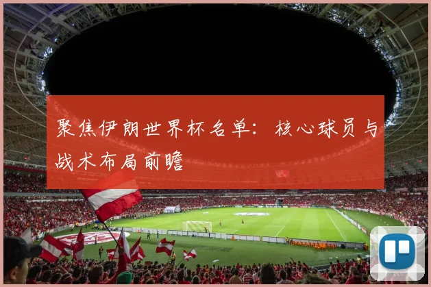 聚焦伊朗世界杯名单：核心球员与战术布局前瞻