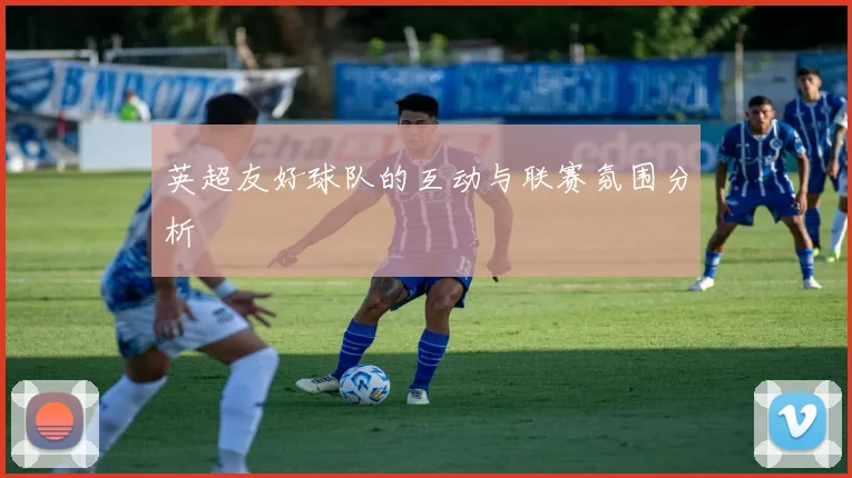 英超友好球队的互动与联赛氛围分析